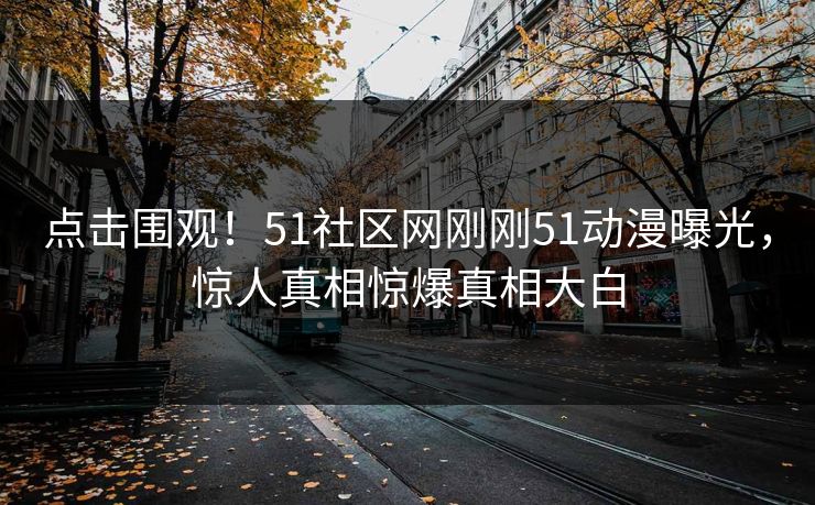 点击围观！51社区网刚刚51动漫曝光，惊人真相惊爆真相大白