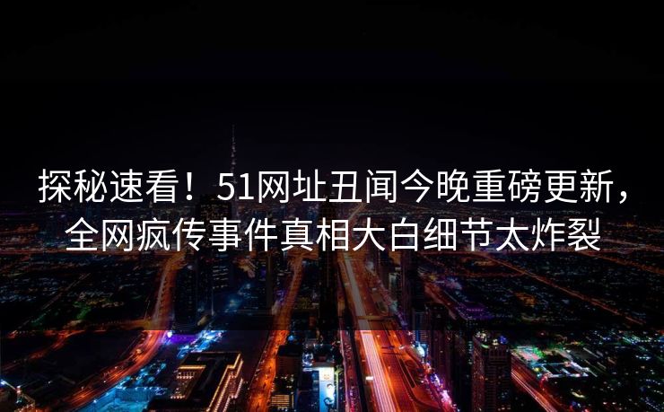 探秘速看!51网址丑闻今晚重磅更新,全网疯传事件真相大白细节太炸裂 探秘速看!51网址丑闻今晚重磅更新,全网疯传事件真相大白细节太炸裂