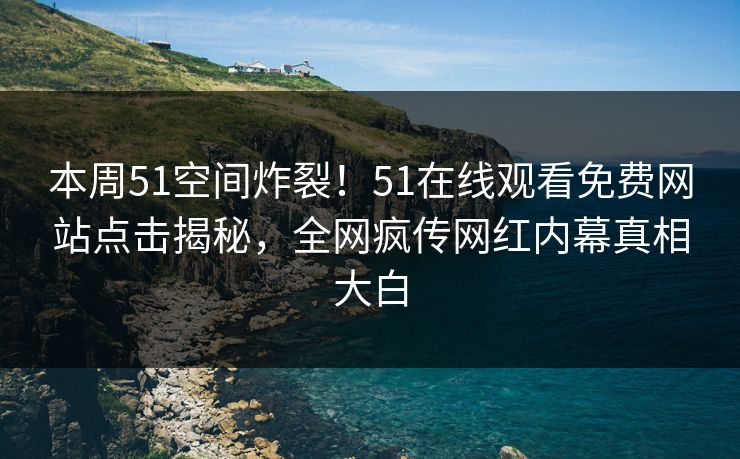 本周51空间炸裂！51在线观看免费网站点击揭秘，全网疯传网红内幕真相大白