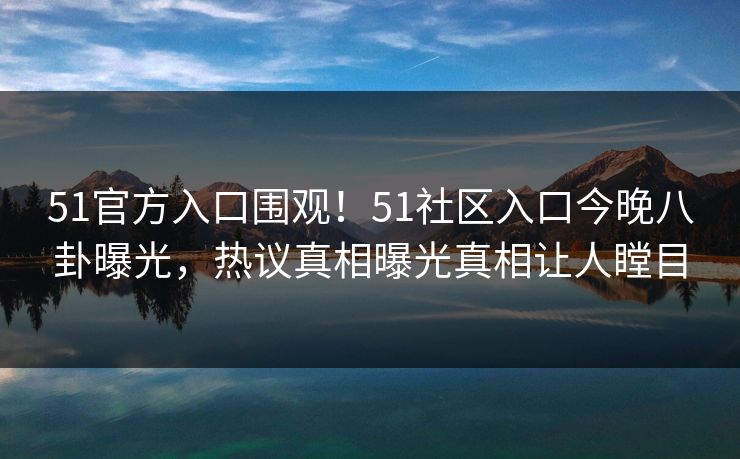 51官方入口围观！51社区入口今晚八卦曝光，热议真相曝光真相让人瞠目