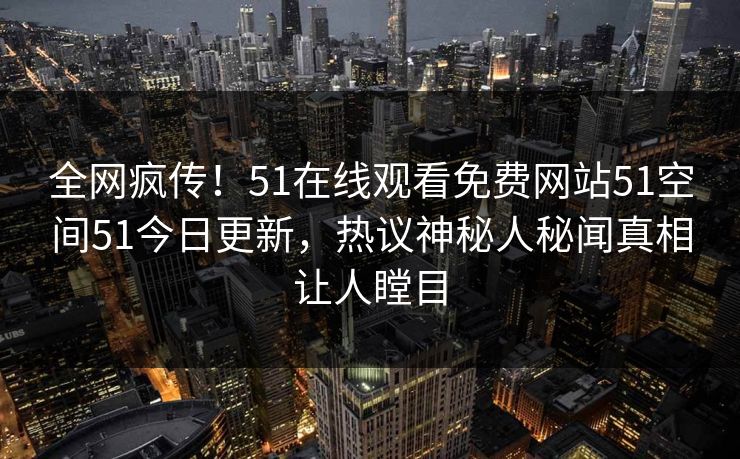 全网疯传！51在线观看免费网站51空间51今日更新，热议神秘人秘闻真相让人瞠目
