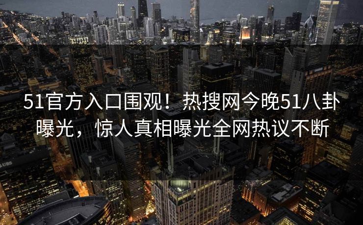 51官方入口围观!热搜网今晚51八卦曝光,惊人真相曝光全网热议不断 51官方入口围观!热搜网今晚51八卦曝光,惊人真相曝光全网热议不断