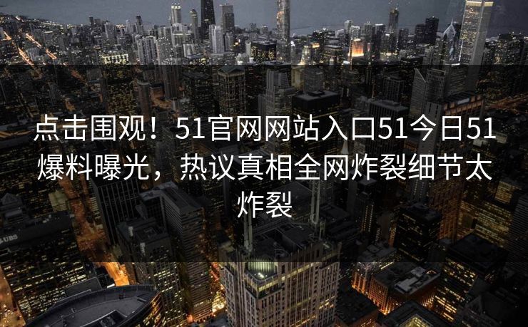 点击围观！51官网网站入口51今日51爆料曝光，热议真相全网炸裂细节太炸裂