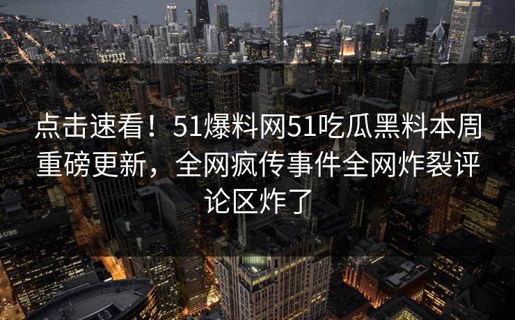 点击速看！51爆料网51吃瓜黑料本周重磅更新，全网疯传事件全网炸裂评论区炸了