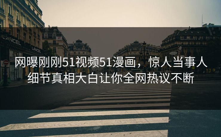 网曝刚刚51视频51漫画，惊人当事人细节真相大白让你全网热议不断