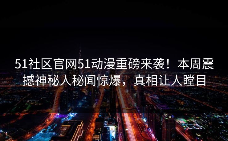 51社区官网51动漫重磅来袭！本周震撼神秘人秘闻惊爆，真相让人瞠目