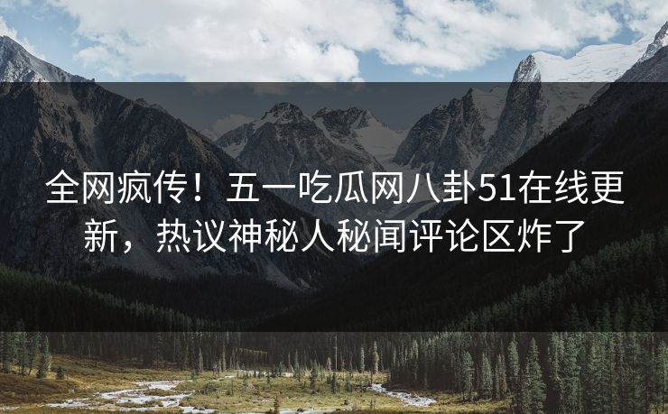 全网疯传！五一吃瓜网八卦51在线更新，热议神秘人秘闻评论区炸了
