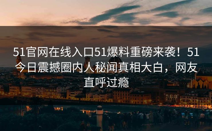51官网在线入口51爆料重磅来袭！51今日震撼圈内人秘闻真相大白，网友直呼过瘾