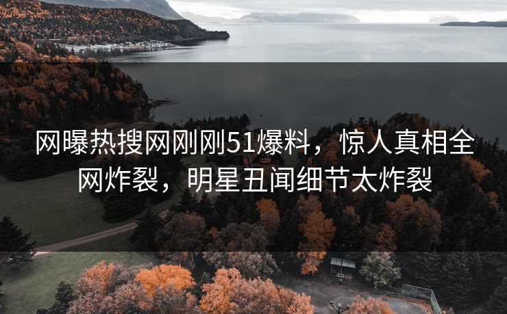 网曝热搜网刚刚51爆料，惊人真相全网炸裂，明星丑闻细节太炸裂