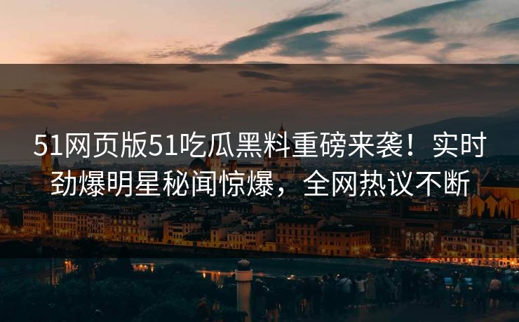 51网页版51吃瓜黑料重磅来袭！实时劲爆明星秘闻惊爆，全网热议不断
