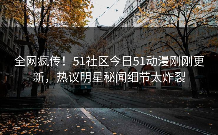 全网疯传！51社区今日51动漫刚刚更新，热议明星秘闻细节太炸裂
