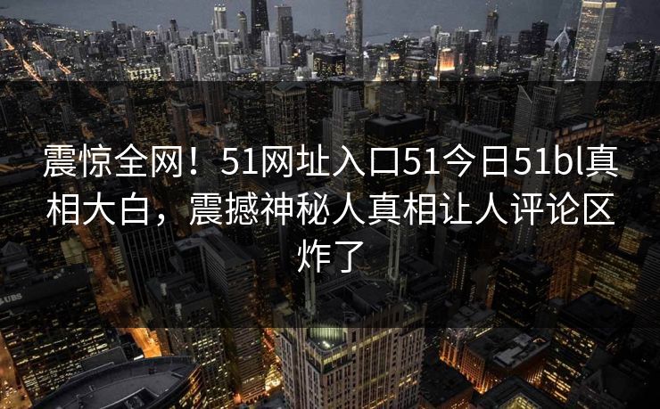 震惊全网！51网址入口51今日51bl真相大白，震撼神秘人真相让人评论区炸了