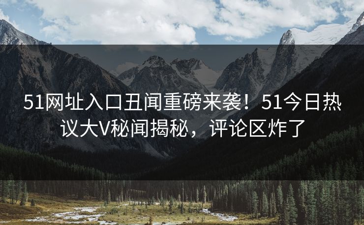 51网址入口丑闻重磅来袭！51今日热议大V秘闻揭秘，评论区炸了