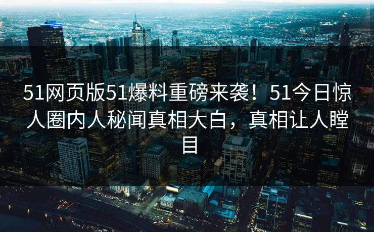 51网页版51爆料重磅来袭！51今日惊人圈内人秘闻真相大白，真相让人瞠目