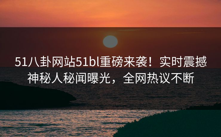 51八卦网站51bl重磅来袭！实时震撼神秘人秘闻曝光，全网热议不断