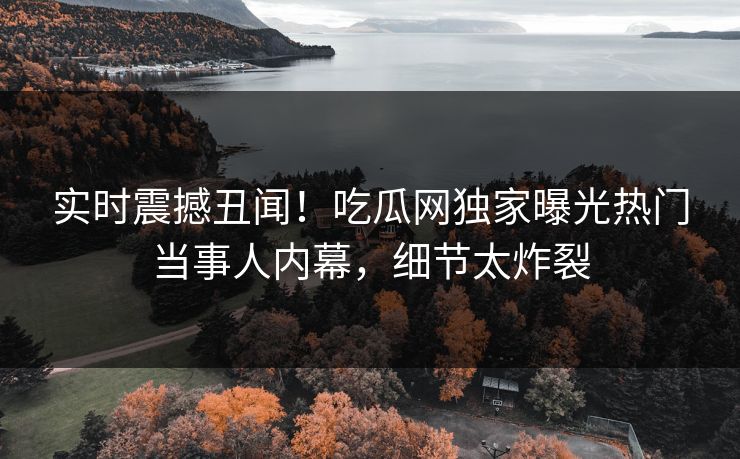 实时震撼丑闻！吃瓜网独家曝光热门当事人内幕，细节太炸裂