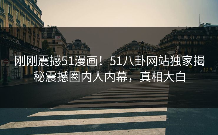 刚刚震撼51漫画！51八卦网站独家揭秘震撼圈内人内幕，真相大白
