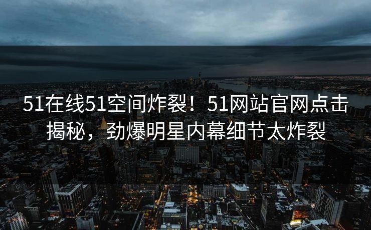 51在线51空间炸裂！51网站官网点击揭秘，劲爆明星内幕细节太炸裂