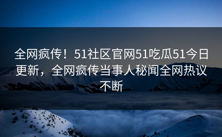 全网疯传！51社区官网51吃瓜51今日更新，全网疯传当事人秘闻全网热议不断