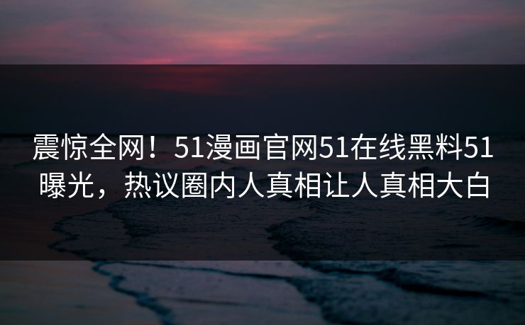 震惊全网！51漫画官网51在线黑料51曝光，热议圈内人真相让人真相大白