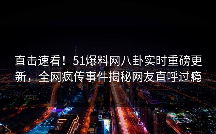 直击速看！51爆料网八卦实时重磅更新，全网疯传事件揭秘网友直呼过瘾