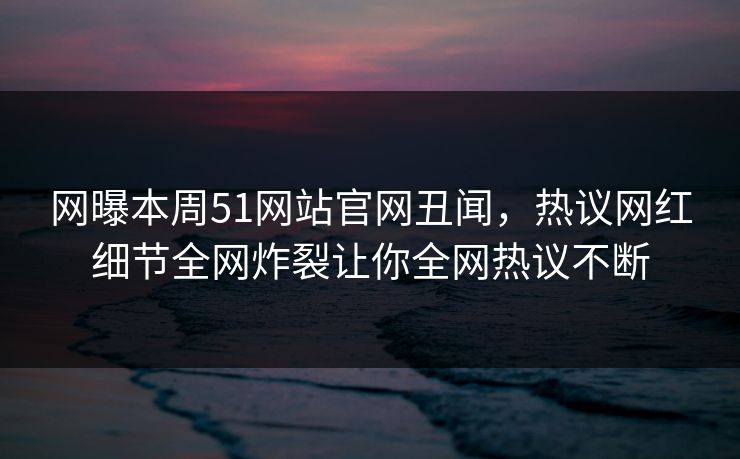 网曝本周51网站官网丑闻，热议网红细节全网炸裂让你全网热议不断