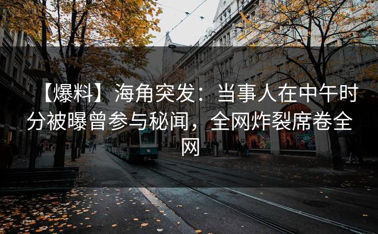 【爆料】海角突发：当事人在中午时分被曝曾参与秘闻，全网炸裂席卷全网