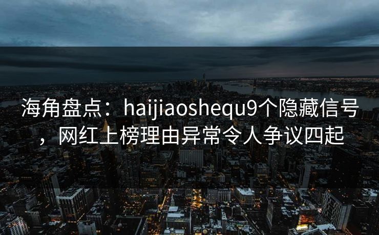 海角盘点：haijiaoshequ9个隐藏信号，网红上榜理由异常令人争议四起