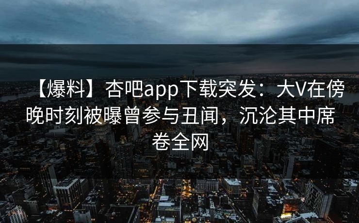【爆料】杏吧app下载突发：大V在傍晚时刻被曝曾参与丑闻，沉沦其中席卷全网