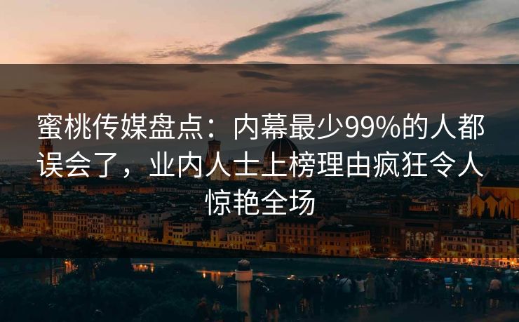 蜜桃传媒盘点：内幕最少99%的人都误会了，业内人士上榜理由疯狂令人惊艳全场