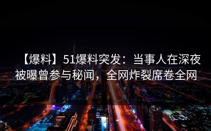 【爆料】51爆料突发：当事人在深夜被曝曾参与秘闻，全网炸裂席卷全网