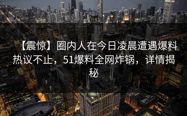【震惊】圈内人在今日凌晨遭遇爆料热议不止，51爆料全网炸锅，详情揭秘