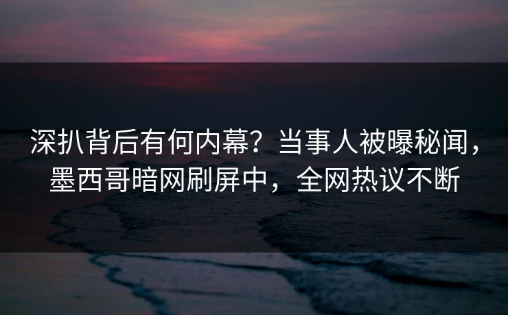 深扒背后有何内幕?当事人被曝秘闻,墨西哥暗网刷屏中,全网热议不断 深扒背后有何内幕?当事人被曝秘闻,墨西哥暗网刷屏中,全网热议不断