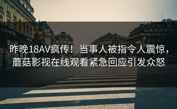 昨晚18AV疯传！当事人被指令人震惊，蘑菇影视在线观看紧急回应引发众怒