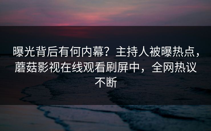 曝光背后有何内幕？主持人被曝热点，蘑菇影视在线观看刷屏中，全网热议不断