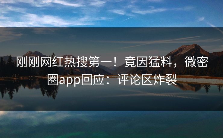 刚刚网红热搜第一！竟因猛料，微密圈app回应：评论区炸裂