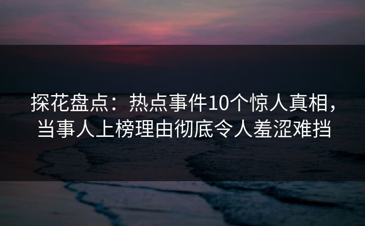 探花盘点:热点事件10个惊人真相,当事人上榜理由彻底令人羞涩难挡 探花盘点:热点事件10个惊人真相,当事人上榜理由彻底令人羞涩难挡