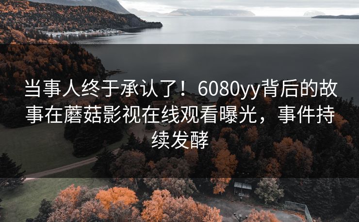 当事人终于承认了!6080yy背后的故事在蘑菇影视在线观看曝光,事件持续发酵 当事人终于承认了!6080yy背后的故事在蘑菇影视在线观看曝光,事件持续发酵