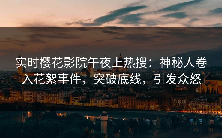 实时樱花影院午夜上热搜：神秘人卷入花絮事件，突破底线，引发众怒