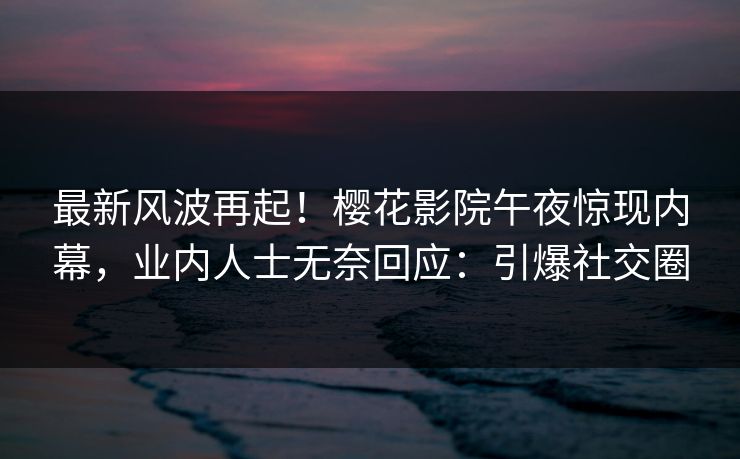 最新风波再起！樱花影院午夜惊现内幕，业内人士无奈回应：引爆社交圈
