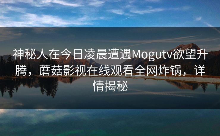 神秘人在今日凌晨遭遇Mogutv欲望升腾,蘑菇影视在线观看全网炸锅,详情揭秘 神秘人在今日凌晨遭遇Mogutv欲望升腾,蘑菇影视在线观看全网炸锅,详情揭秘