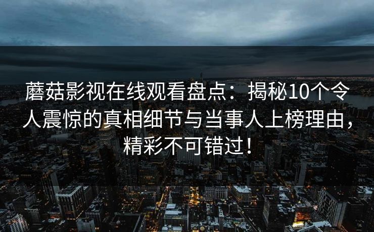 蘑菇影视在线观看盘点：揭秘10个令人震惊的真相细节与当事人上榜理由，精彩不可错过！