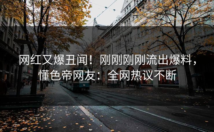 网红又爆丑闻!刚刚刚刚流出爆料,懂色帝网友:全网热议不断 网红又爆丑闻!刚刚刚刚流出爆料,懂色帝网友:全网热议不断