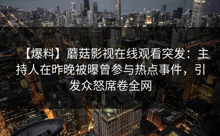 【爆料】蘑菇影视在线观看突发:主持人在昨晚被曝曾参与热点事件,引发众怒席卷全网 【爆料】蘑菇影视在线观看突发:主持人在昨晚被曝曾参与热点事件,引发众怒席卷全网
