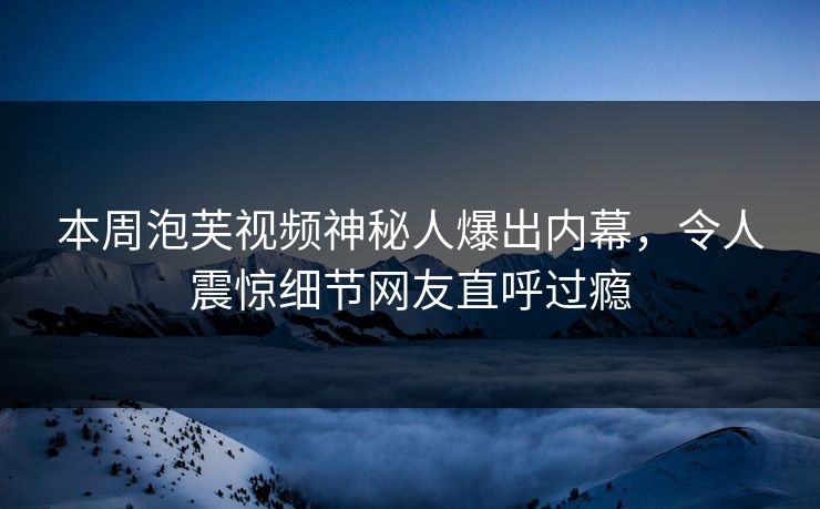 本周泡芙视频神秘人爆出内幕,令人震惊细节网友直呼过瘾 本周泡芙视频神秘人爆出内幕,令人震惊细节网友直呼过瘾