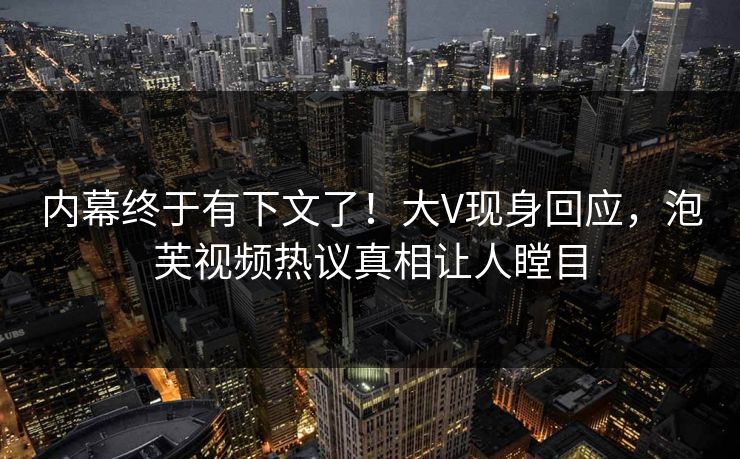 内幕终于有下文了!大V现身回应,泡芙视频热议真相让人瞠目 内幕终于有下文了!大V现身回应,泡芙视频热议真相让人瞠目