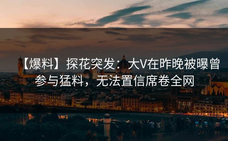 【爆料】探花突发：大V在昨晚被曝曾参与猛料，无法置信席卷全网