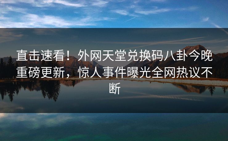 直击速看!外网天堂兑换码八卦今晚重磅更新,惊人事件曝光全网热议不断 直击速看!外网天堂兑换码八卦今晚重磅更新,惊人事件曝光全网热议不断