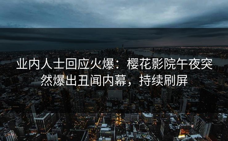业内人士回应火爆:樱花影院午夜突然爆出丑闻内幕,持续刷屏 业内人士回应火爆:樱花影院午夜突然爆出丑闻内幕,持续刷屏