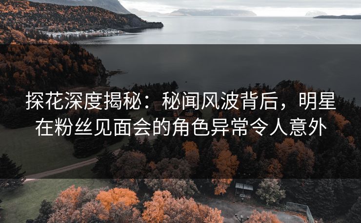 探花深度揭秘:秘闻风波背后,明星在粉丝见面会的角色异常令人意外 探花深度揭秘:秘闻风波背后,明星在粉丝见面会的角色异常令人意外